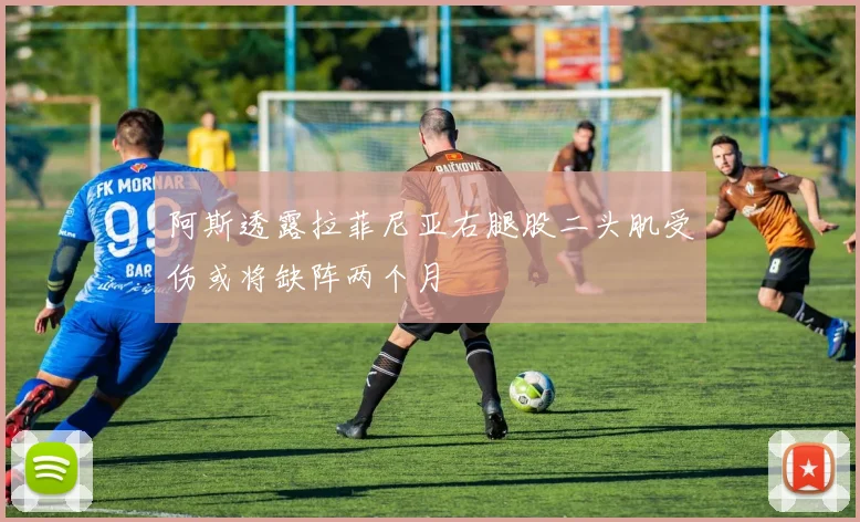 阿斯透露拉菲尼亚右腿股二头肌受伤或将缺阵两个月