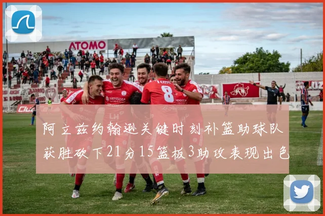 阿立兹约翰逊关键时刻补篮助球队获胜砍下21分15篮板3助攻表现出色
