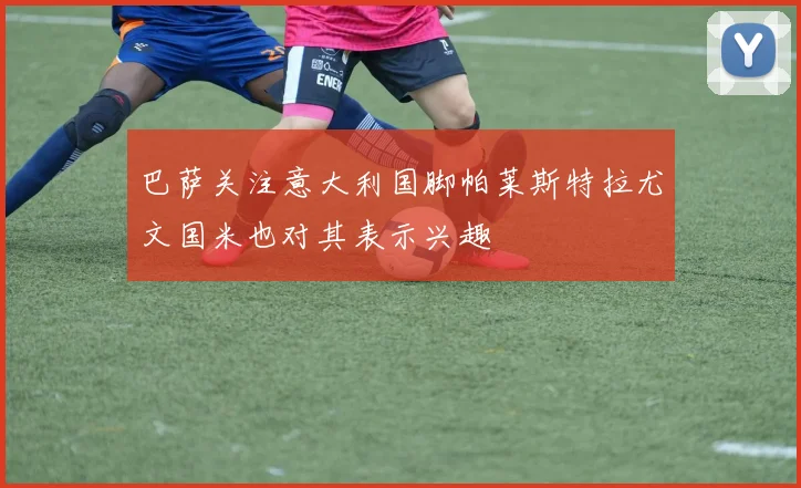 巴萨关注意大利国脚帕莱斯特拉尤文国米也对其表示兴趣
