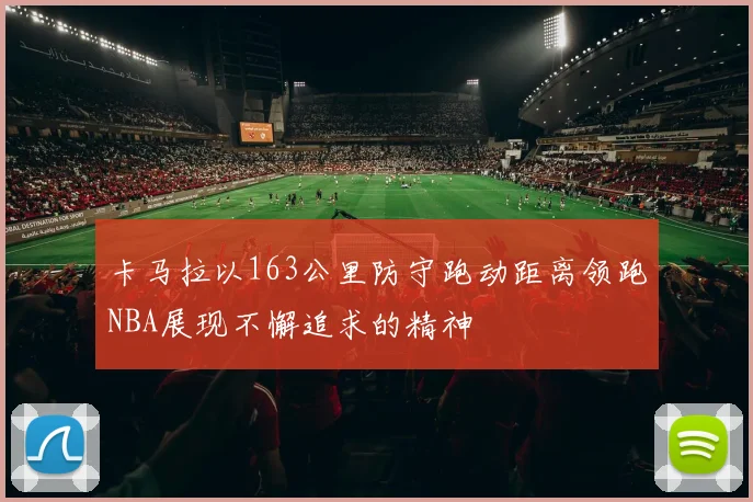 卡马拉以163公里防守跑动距离领跑NBA展现不懈追求的精神