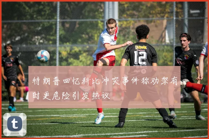 特朗普回忆科比冲突事件称劝架有时更危险引发热议