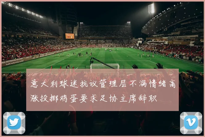 意大利球迷抗议管理层不满情绪高涨投掷鸡蛋要求足协主席辞职