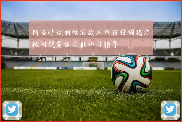 斯洛特谈利物浦战术风格强调稳定性问题需适度批评与指导