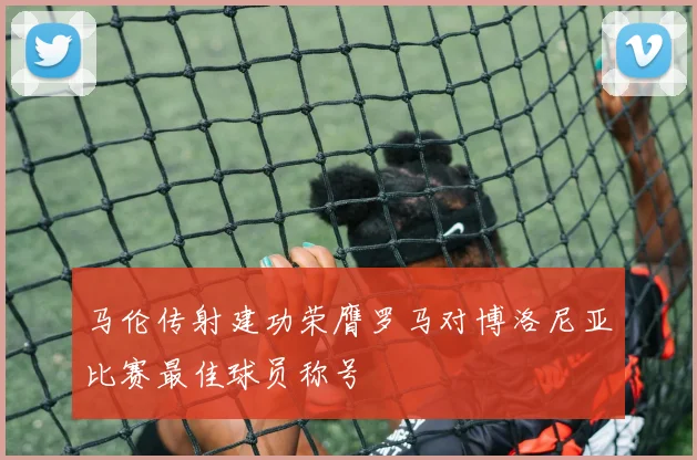 马伦传射建功荣膺罗马对博洛尼亚比赛最佳球员称号