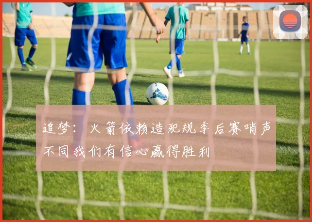 追梦：火箭依赖造犯规季后赛哨声不同我们有信心赢得胜利