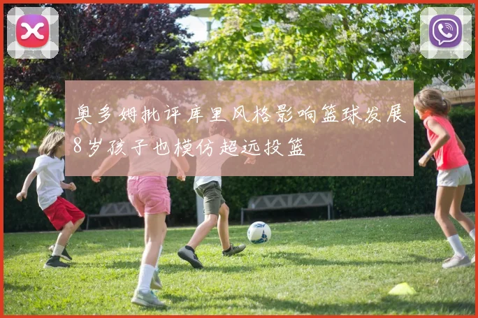 奥多姆批评库里风格影响篮球发展8岁孩子也模仿超远投篮
