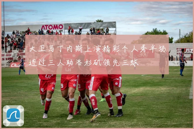 大卫马丁内斯上演精彩个人秀半场连过三人助洛杉矶领先三球