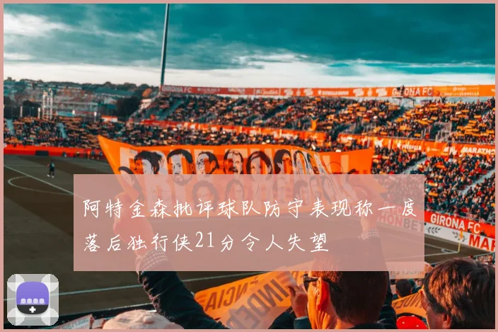 阿特金森批评球队防守表现称一度落后独行侠21分令人失望