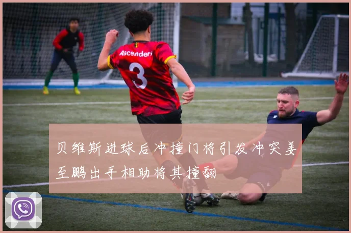 贝维斯进球后冲撞门将引发冲突姜至鹏出手相助将其撞翻